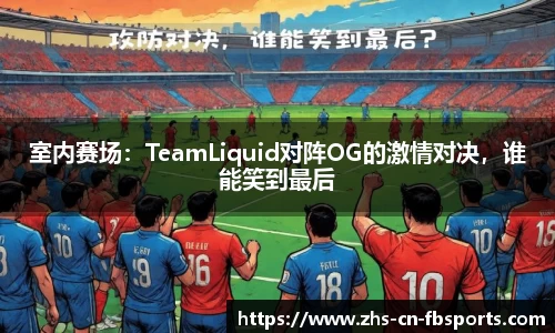 室内赛场:TeamLiquid对阵OG的激情对决,谁能笑到最后