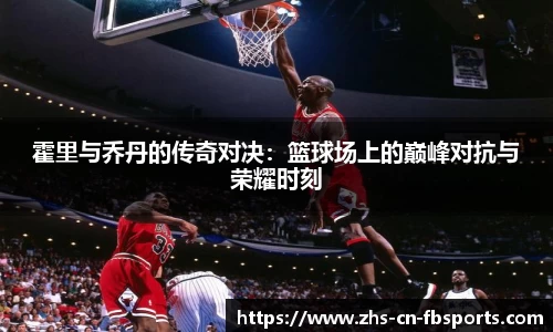 霍里与乔丹的传奇对决:篮球场上的巅峰对抗与荣耀时刻