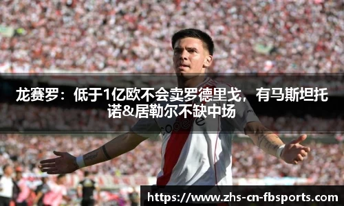 龙赛罗:低于1亿欧不会卖罗德里戈,有马斯坦托诺&居勒尔不缺中场